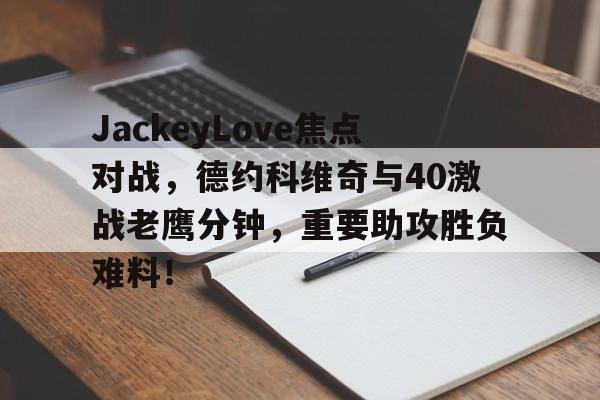 开云体育直播包含JackeyLove焦点对战，德约科维奇与40激战老鹰分钟，重要助攻胜负难料！的词条
